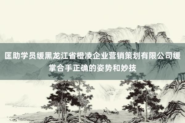 匡助学员缓黑龙江省橙凌企业营销策划有限公司缓掌合手正确的姿势和妙技