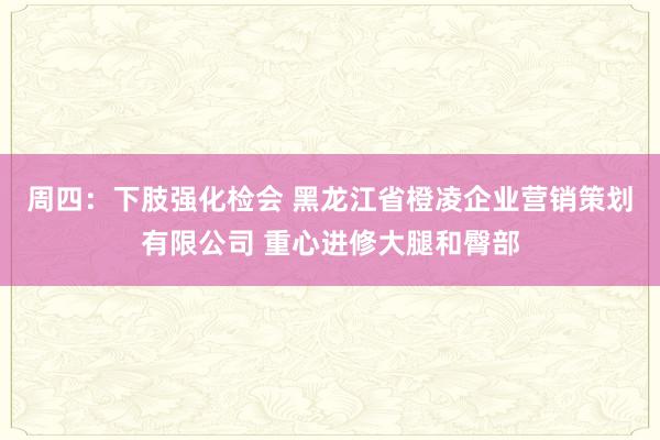 周四:下肢强化检会 黑龙江省橙凌企业营销策划有限公司 重心进修大腿和臀部