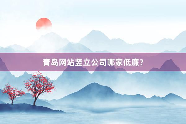 青岛网站竖立公司哪家低廉?